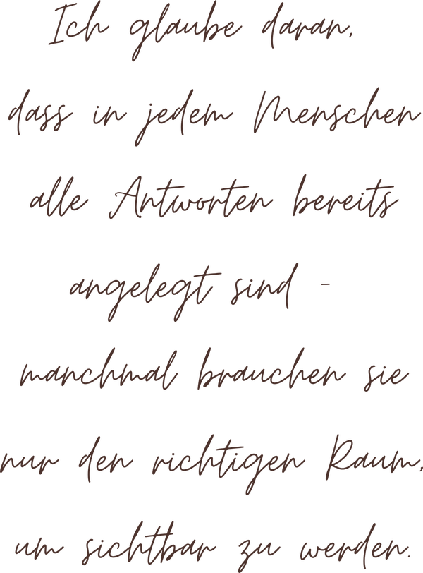 Ich glaube daran, dass in jedem Menschen alle Antworten bereits angelegt sind – manchmal brauchen sie nur den richtigen Raum, um sichtbar zu werden.